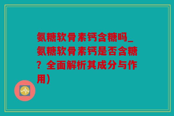 氨糖软骨素钙含糖吗_氨糖软骨素钙是否含糖?全面解析其成分与作用) 氨糖软骨素钙含糖吗_氨糖软骨素钙是否含糖?全面解析其成分与作用)