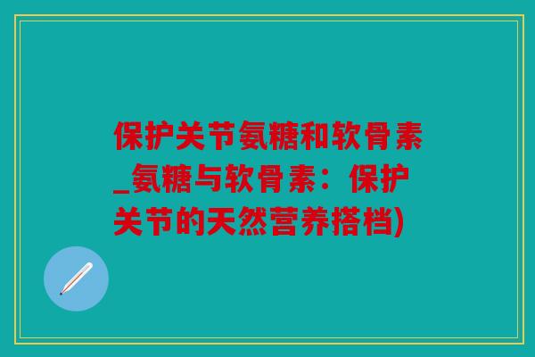 保护关节氨糖和软骨素_氨糖与软骨素:保护关节的天然营养搭档) 保护关节氨糖和软骨素_氨糖与软骨素:保护关节的天然营养搭档)
