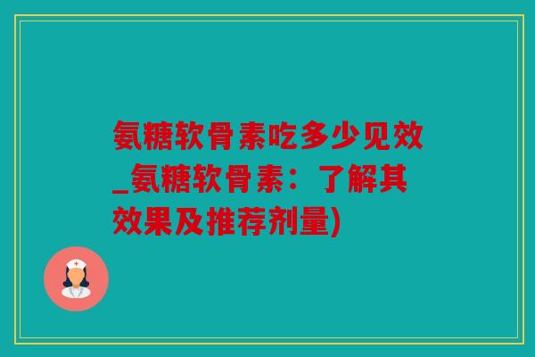 氨糖软骨素吃多少见效_氨糖软骨素：了解其效果及推荐剂量)