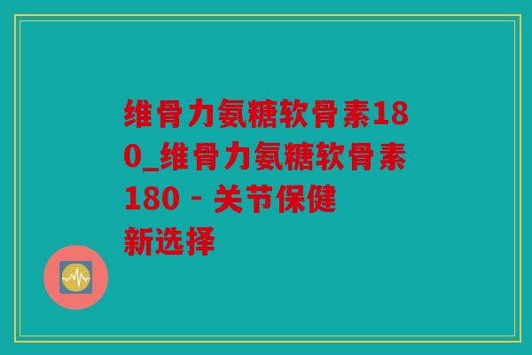 维骨力氨糖软骨素180_维骨力氨糖软骨素180 - 关节保健新选择 维骨力氨糖软骨素180_维骨力氨糖软骨素180 - 关节保健新选择