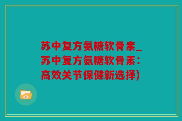 苏中复方氨糖软骨素_苏中复方氨糖软骨素:高效关节保健新选择) 苏中复方氨糖软骨素_苏中复方氨糖软骨素:高效关节保健新选择)