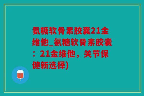 氨糖软骨素胶囊21金维他_氨糖软骨素胶囊:21金维他,关节保健新选择) 氨糖软骨素胶囊21金维他_氨糖软骨素胶囊:21金维他,关节保健新选择)