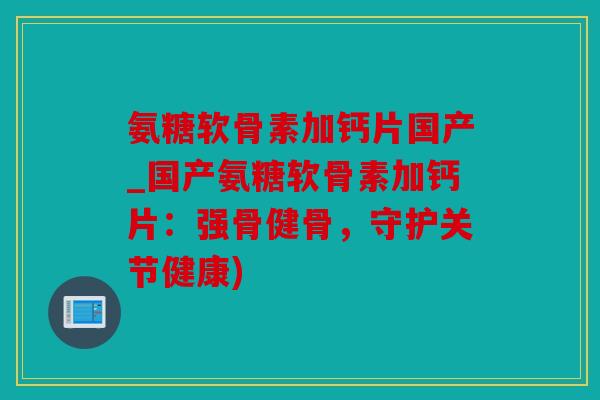 氨糖软骨素加钙片国产_国产氨糖软骨素加钙片:强骨健骨,守护关节健康) 氨糖软骨素加钙片国产_国产氨糖软骨素加钙片:强骨健骨,守护关节健康)