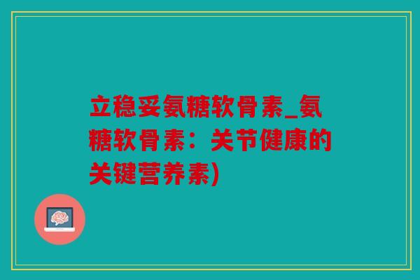 立稳妥氨糖软骨素_氨糖软骨素:关节健康的关键营养素) 立稳妥氨糖软骨素_氨糖软骨素:关节健康的关键营养素)