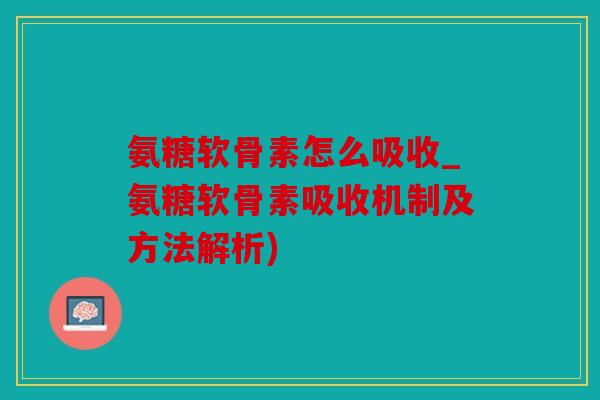 氨糖软骨素怎么吸收_氨糖软骨素吸收机制及方法解析) 氨糖软骨素怎么吸收_氨糖软骨素吸收机制及方法解析)