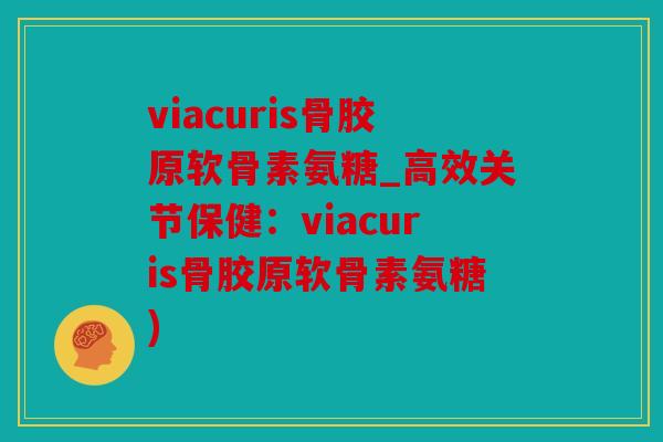 viacuris骨胶原软骨素氨糖_高效关节保健:viacuris骨胶原软骨素氨糖) viacuris骨胶原软骨素氨糖_高效关节保健:viacuris骨胶原软骨素氨糖)