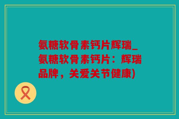 氨糖软骨素钙片辉瑞_氨糖软骨素钙片：辉瑞品牌，关爱关节健康)