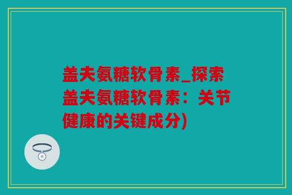 盖夫氨糖软骨素_探索盖夫氨糖软骨素:关节健康的关键成分) 盖夫氨糖软骨素_探索盖夫氨糖软骨素:关节健康的关键成分)