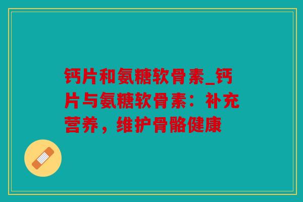钙片和氨糖软骨素_钙片与氨糖软骨素:补充营养,维护骨骼健康 钙片和氨糖软骨素_钙片与氨糖软骨素:补充营养,维护骨骼健康