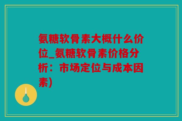 氨糖软骨素大概什么价位_氨糖软骨素价格分析:市场定位与成本因素) 氨糖软骨素大概什么价位_氨糖软骨素价格分析:市场定位与成本因素)