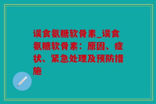 误食氨糖软骨素_误食氨糖软骨素:原因、症状、紧急处理及措施 误食氨糖软骨素_误食氨糖软骨素:原因、症状、紧急处理及措施
