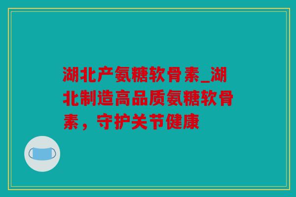 湖北产氨糖软骨素_湖北制造高品质氨糖软骨素,守护关节健康 湖北产氨糖软骨素_湖北制造高品质氨糖软骨素,守护关节健康