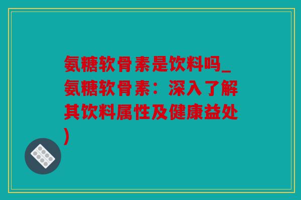 氨糖软骨素是饮料吗_氨糖软骨素：深入了解其饮料属性及健康益处)