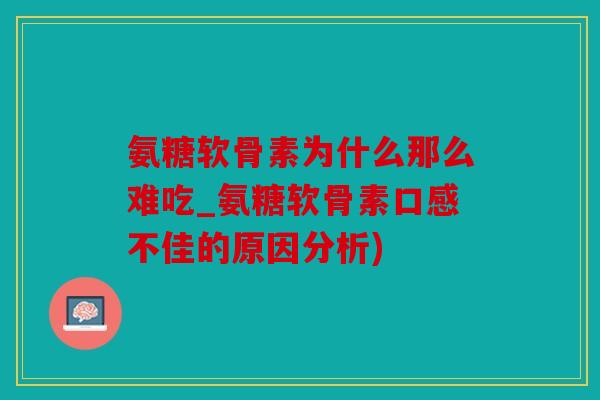 氨糖软骨素为什么那么难吃_氨糖软骨素口感不佳的原因分析) 氨糖软骨素为什么那么难吃_氨糖软骨素口感不佳的原因分析)