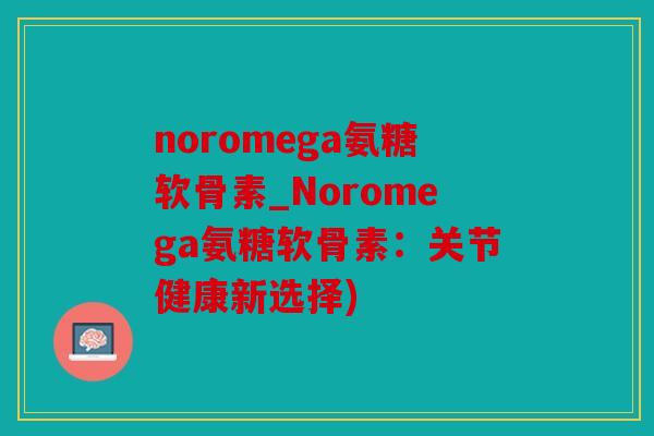 noromega氨糖软骨素_Noromega氨糖软骨素:关节健康新选择) noromega氨糖软骨素_Noromega氨糖软骨素:关节健康新选择)