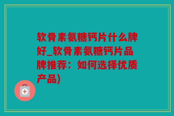 软骨素氨糖钙片什么牌好_软骨素氨糖钙片品牌推荐:如何选择优质产品) 软骨素氨糖钙片什么牌好_软骨素氨糖钙片品牌推荐:如何选择优质产品)