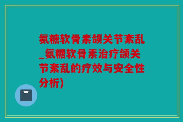 氨糖软骨素颌关节紊乱_氨糖软骨素颌关节紊乱的疗效与安全性分析) 氨糖软骨素颌关节紊乱_氨糖软骨素颌关节紊乱的疗效与安全性分析)