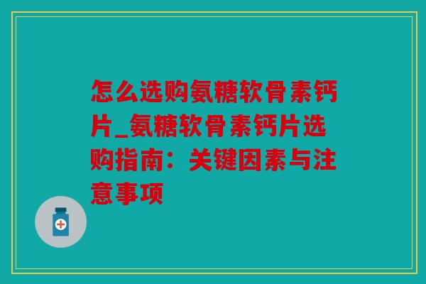 怎么选购氨糖软骨素钙片_氨糖软骨素钙片选购指南:关键因素与注意事项 怎么选购氨糖软骨素钙片_氨糖软骨素钙片选购指南:关键因素与注意事项