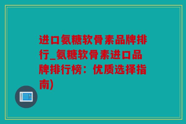 进口氨糖软骨素品牌排行_氨糖软骨素进口品牌排行榜：优质选择指南)