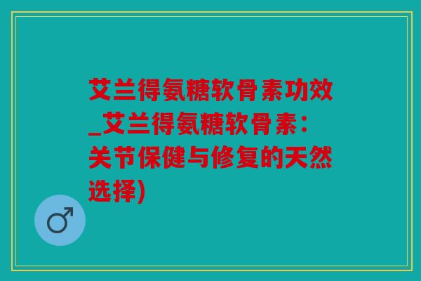 艾兰得氨糖软骨素功效_艾兰得氨糖软骨素：关节保健与修复的天然选择)