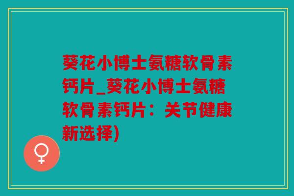 葵花小博士氨糖软骨素钙片_葵花小博士氨糖软骨素钙片:关节健康新选择) 葵花小博士氨糖软骨素钙片_葵花小博士氨糖软骨素钙片:关节健康新选择)