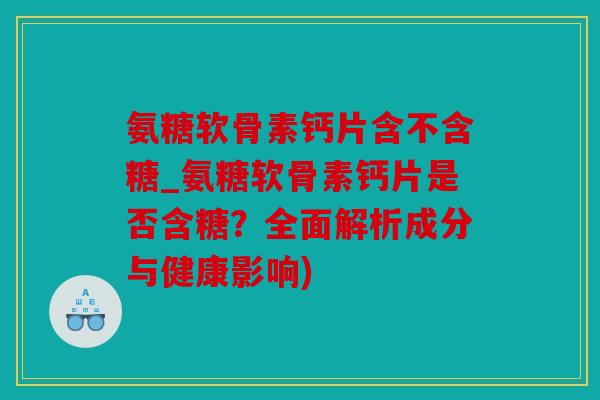 氨糖软骨素钙片含不含糖_氨糖软骨素钙片是否含糖?全面解析成分与健康影响) 氨糖软骨素钙片含不含糖_氨糖软骨素钙片是否含糖?全面解析成分与健康影响)