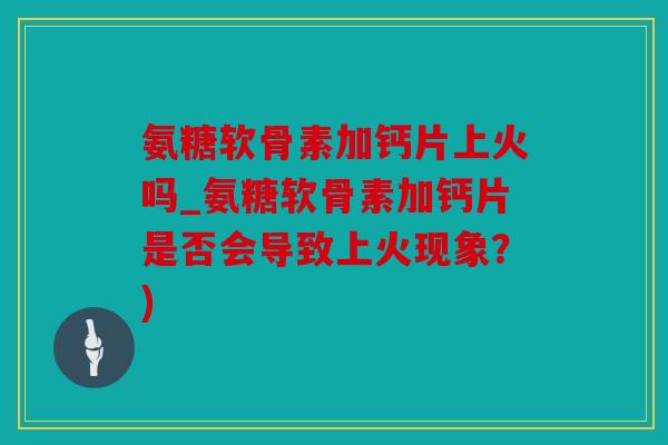 氨糖软骨素加钙片上火吗_氨糖软骨素加钙片是否会导致上火现象?) 氨糖软骨素加钙片上火吗_氨糖软骨素加钙片是否会导致上火现象?)