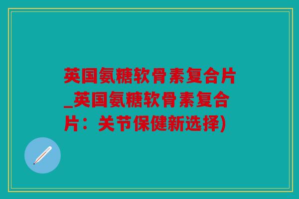 英国氨糖软骨素复合片_英国氨糖软骨素复合片:关节保健新选择) 英国氨糖软骨素复合片_英国氨糖软骨素复合片:关节保健新选择)