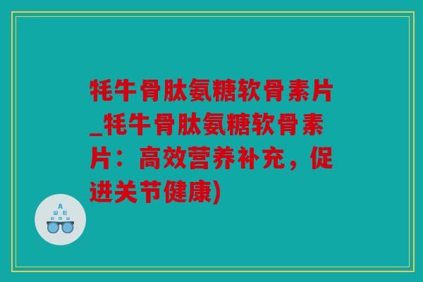 牦牛骨肽氨糖软骨素片_牦牛骨肽氨糖软骨素片:高效营养补充,促进关节健康) 牦牛骨肽氨糖软骨素片_牦牛骨肽氨糖软骨素片:高效营养补充,促进关节健康)