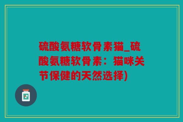 硫酸氨糖软骨素猫_硫酸氨糖软骨素:猫咪关节保健的天然选择) 硫酸氨糖软骨素猫_硫酸氨糖软骨素:猫咪关节保健的天然选择)