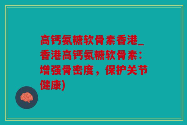 高钙氨糖软骨素香港_香港高钙氨糖软骨素：增强骨密度，保护关节健康)