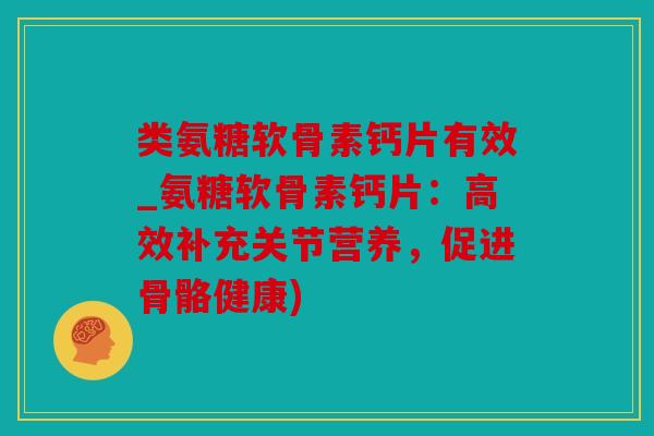 类氨糖软骨素钙片有效_氨糖软骨素钙片：高效补充关节营养，促进骨骼健康)