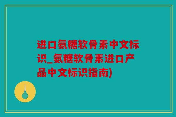 进口氨糖软骨素中文标识_氨糖软骨素进口产品中文标识指南) 进口氨糖软骨素中文标识_氨糖软骨素进口产品中文标识指南)