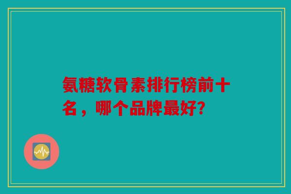 氨糖软骨素排行榜前十名,哪个品牌好? 氨糖软骨素排行榜前十名,哪个品牌好?