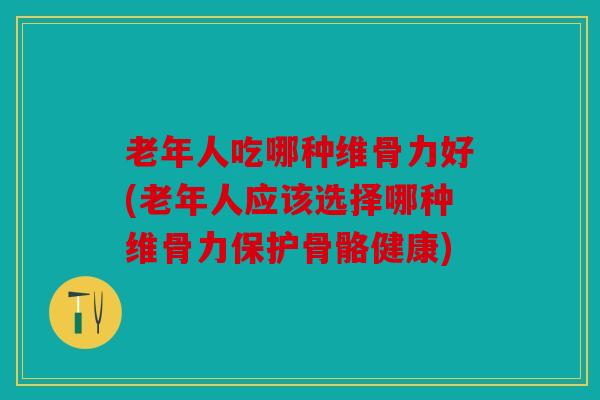 老年人吃哪种维骨力好(老年人应该选择哪种维骨力保护骨骼健康) 老年人吃哪种维骨力好(老年人应该选择哪种维骨力保护骨骼健康)