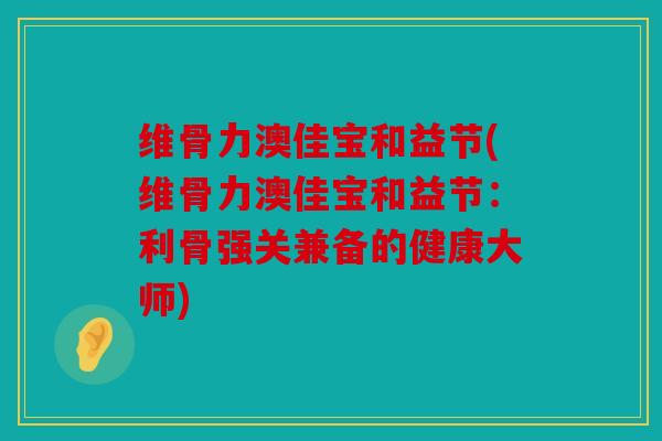 维骨力澳佳宝和益节(维骨力澳佳宝和益节：利骨强关兼备的健康大师)