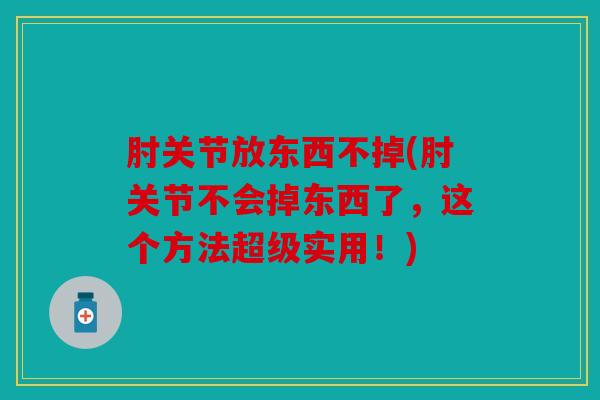 肘关节放东西不掉(肘关节不会掉东西了，这个方法超级实用！)