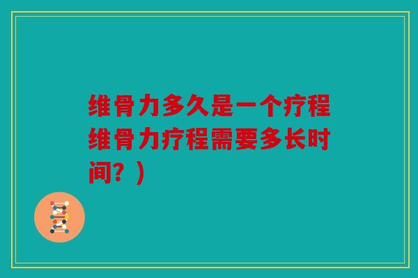维骨力多久是一个疗程维骨力疗程需要多长时间?) 维骨力多久是一个疗程维骨力疗程需要多长时间?)