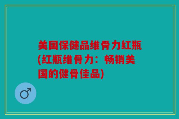 美国保健品维骨力红瓶(红瓶维骨力:畅销美国的健骨佳品) 美国保健品维骨力红瓶(红瓶维骨力:畅销美国的健骨佳品)