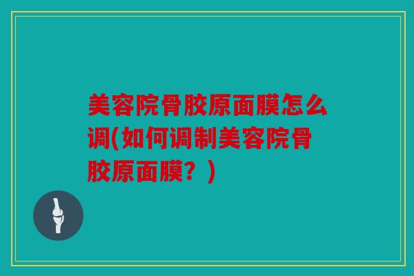 美容院骨胶原面膜怎么调(如何调制美容院骨胶原面膜?) 美容院骨胶原面膜怎么调(如何调制美容院骨胶原面膜?)