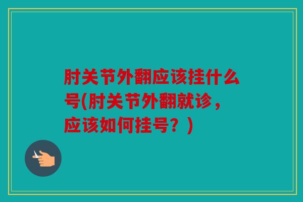 肘关节外翻应该挂什么号(肘关节外翻就诊，应该如何挂号？)