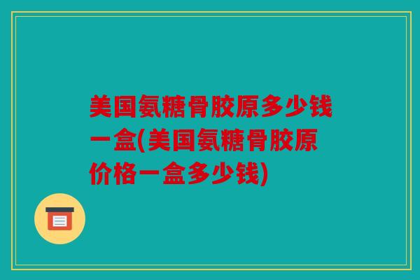 美国氨糖骨胶原多少钱一盒(美国氨糖骨胶原价格一盒多少钱) 美国氨糖骨胶原多少钱一盒(美国氨糖骨胶原价格一盒多少钱)