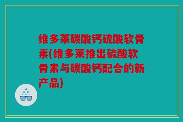 维多莱碳酸钙硫酸软骨素(维多莱推出硫酸软骨素与碳酸钙配合的新产品) 维多莱碳酸钙硫酸软骨素(维多莱推出硫酸软骨素与碳酸钙配合的新产品)