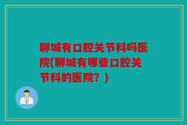 聊城有口腔关节科吗医院(聊城有哪些口腔关节科的医院?) 聊城有口腔关节科吗医院(聊城有哪些口腔关节科的医院?)