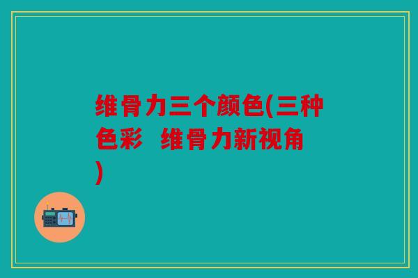 维骨力三个颜色(三种色彩 维骨力新视角) 维骨力三个颜色(三种色彩 维骨力新视角)