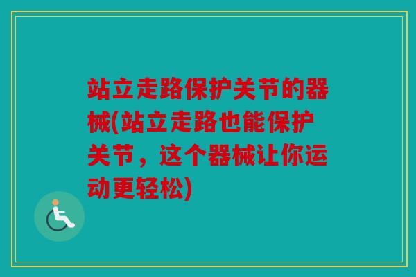 站立走路保护关节的器械(站立走路也能保护关节，这个器械让你运动更轻松)