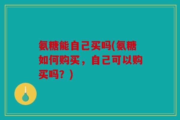氨糖能自己买吗(氨糖如何购买，自己可以购买吗？)