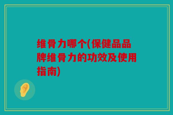 维骨力哪个(保健品品牌维骨力的功效及使用指南) 维骨力哪个(保健品品牌维骨力的功效及使用指南)