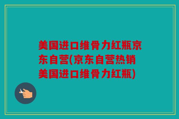 美国进口维骨力红瓶京东自营(京东自营热销美国进口维骨力红瓶)