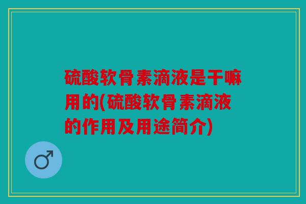 硫酸软骨素滴液是干嘛用的(硫酸软骨素滴液的作用及用途简介) 硫酸软骨素滴液是干嘛用的(硫酸软骨素滴液的作用及用途简介)